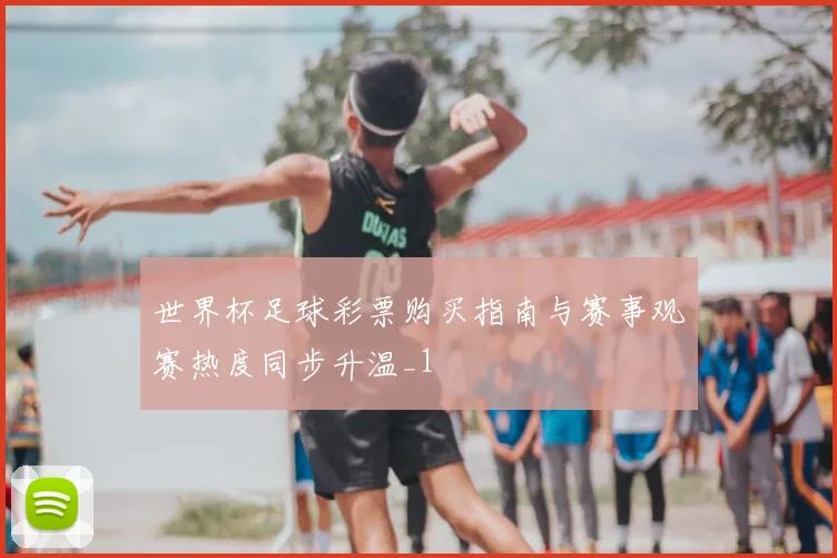 世界杯足球彩票购买指南与赛事观赛热度同步升温_1