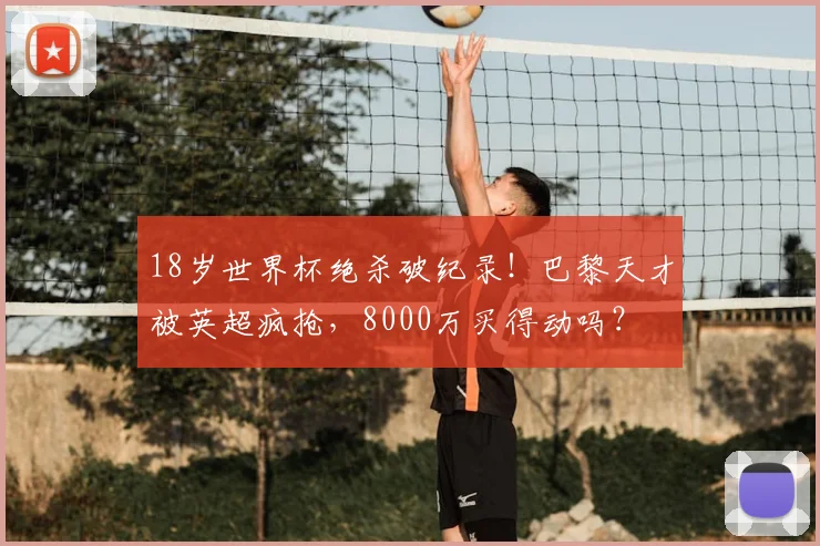 18岁世界杯绝杀破纪录！巴黎天才被英超疯抢，8000万买得动吗？