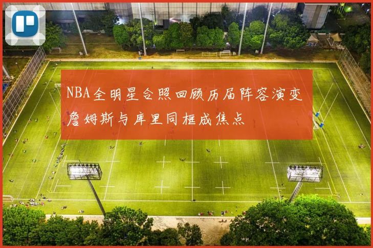 NBA全明星合照回顾历届阵容演变 詹姆斯与库里同框成焦点