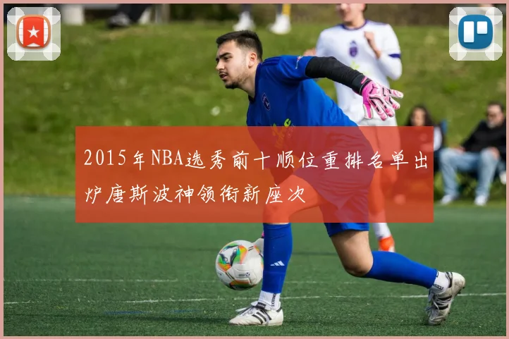 2015年NBA选秀前十顺位重排名单出炉唐斯波神领衔新座次
