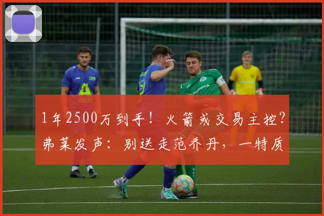 1年2500万到手！火箭或交易主控？弗莱发声：别送走范乔丹，一特质KD都不具备