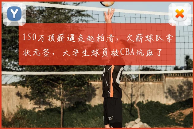 150万顶薪逼走赵柏清,欠薪球队拿状元签,大学生球员被CBA坑麻了