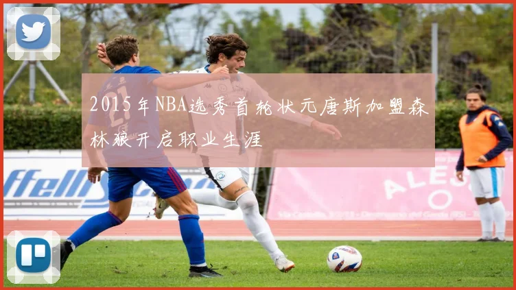 2015年NBA选秀首轮状元唐斯加盟森林狼开启职业生涯