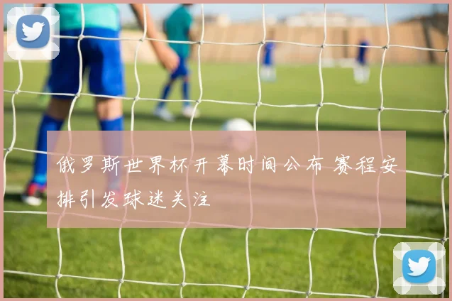 俄罗斯世界杯开幕时间公布 赛程安排引发球迷关注