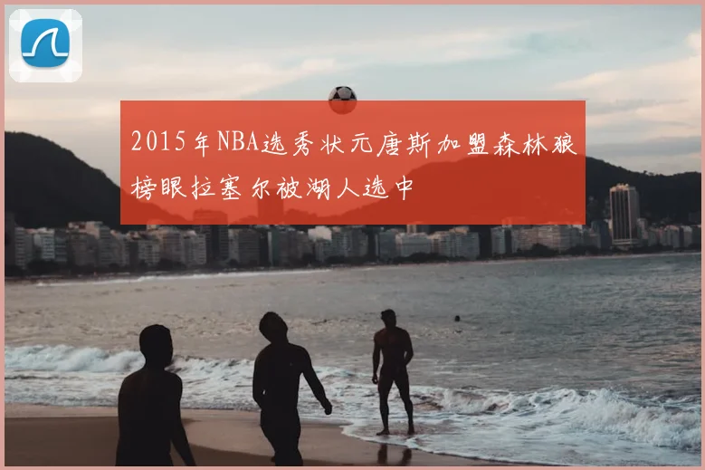 2015年NBA选秀状元唐斯加盟森林狼榜眼拉塞尔被湖人选中