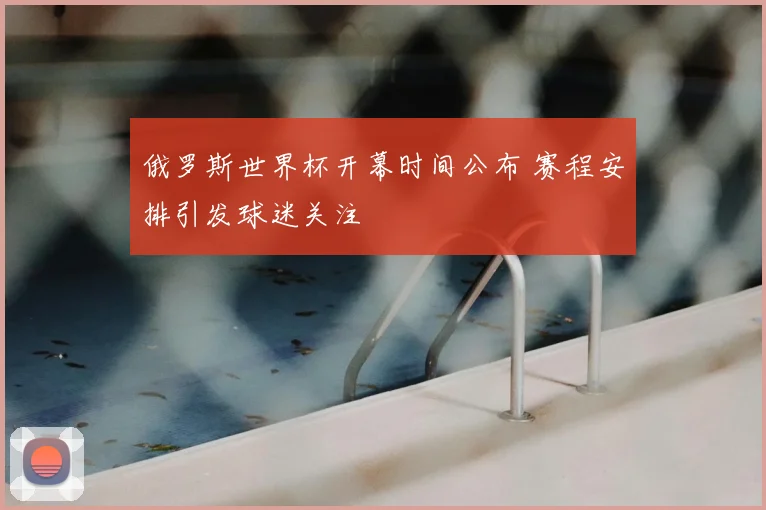 俄罗斯世界杯开幕时间公布 赛程安排引发球迷关注