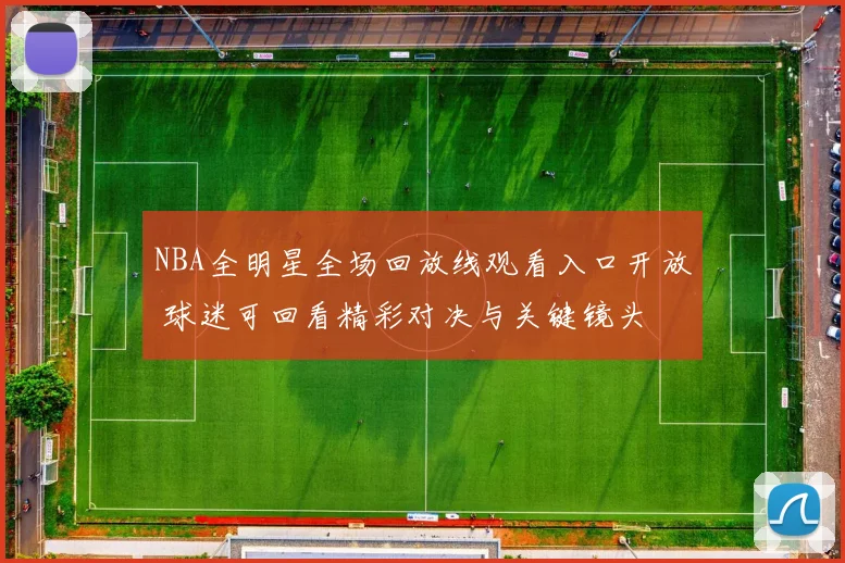 NBA全明星全场回放线观看入口开放 球迷可回看精彩对决与关键镜头
