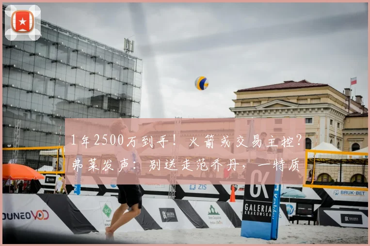 1年2500万到手！火箭或交易主控？弗莱发声：别送走范乔丹，一特质KD都不具备