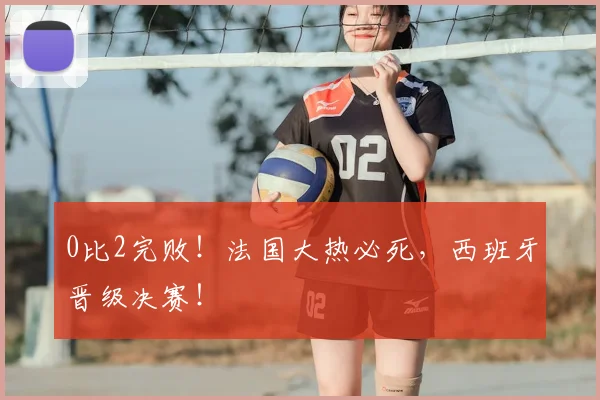 0比2完败！法国大热必死，西班牙晋级决赛！
