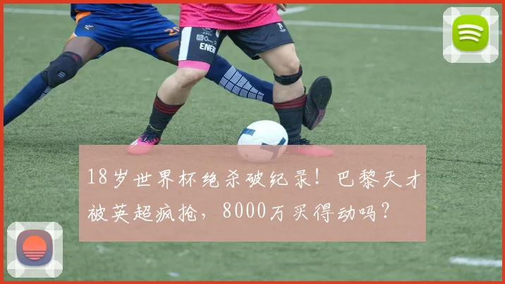 18岁世界杯绝杀破纪录!巴黎天才被英超疯抢,8000万买得动吗?