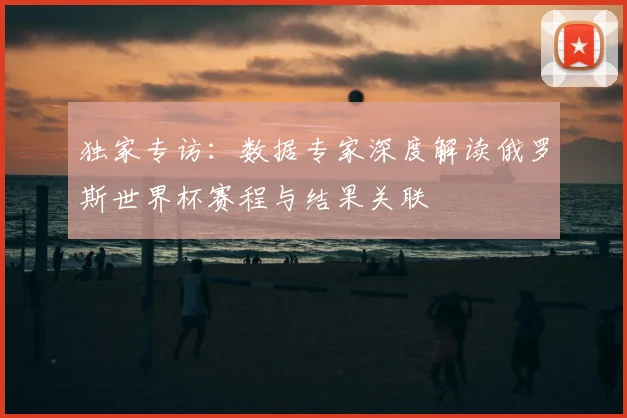 独家专访：数据专家深度解读俄罗斯世界杯赛程与结果关联