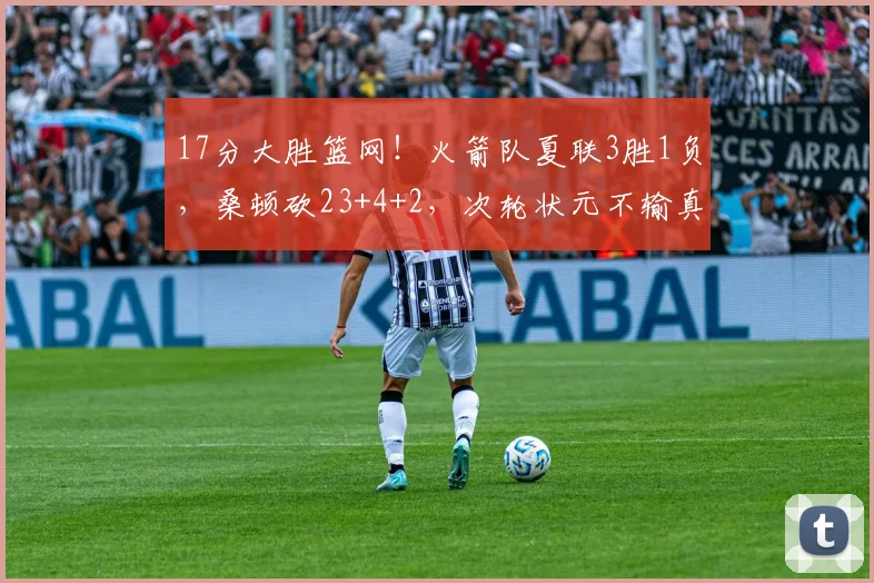 17分大胜篮网！火箭队夏联3胜1负，桑顿砍23+4+2，次轮状元不输真状元