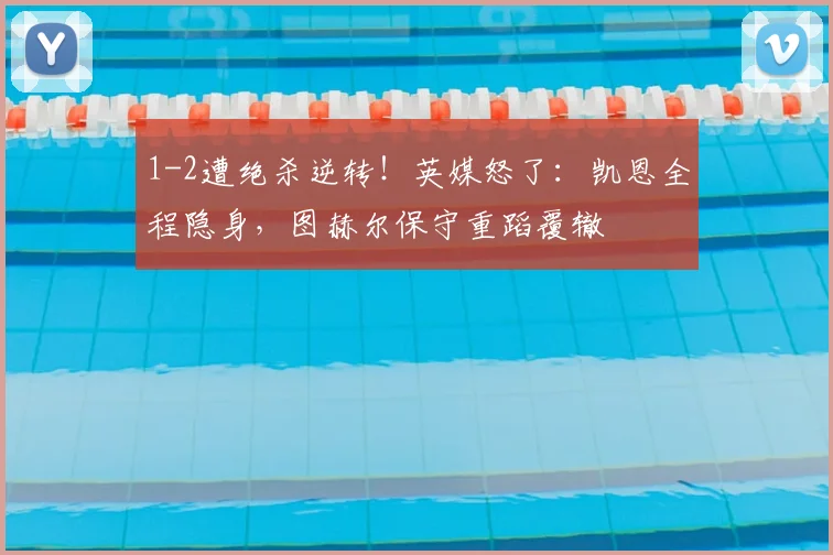 1-2遭绝杀逆转!英媒怒了:凯恩全程隐身,图赫尔保守重蹈覆辙