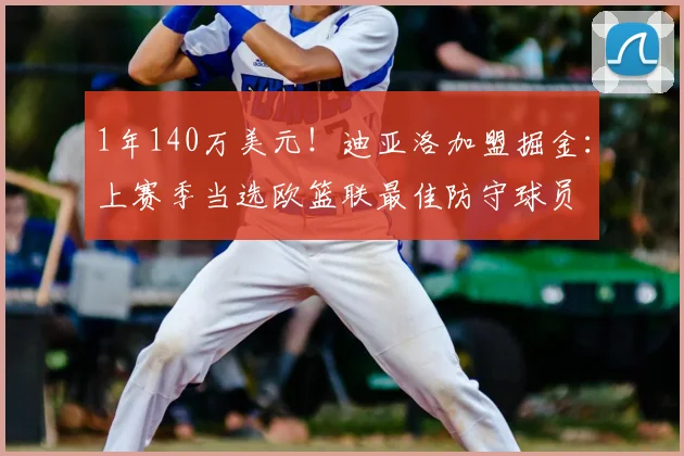 1年140万美元！迪亚洛加盟掘金：上赛季当选欧篮联最佳防守球员