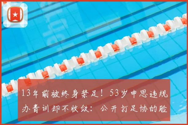 13年前被终身禁足!53岁申思违规办青训却不收敛:公开打足协的脸