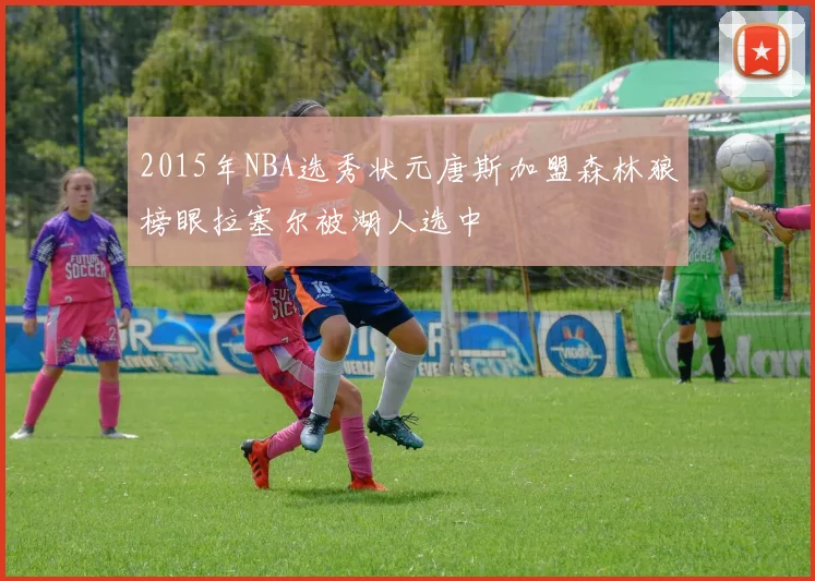 2015年NBA选秀状元唐斯加盟森林狼榜眼拉塞尔被湖人选中