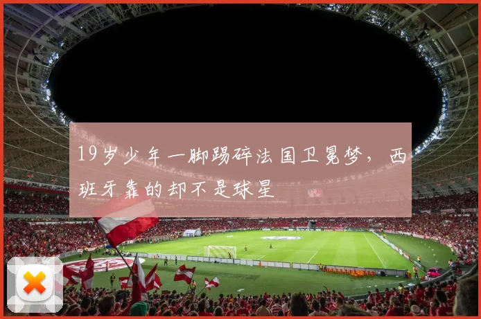 19岁少年一脚踢碎法国卫冕梦，西班牙靠的却不是球星