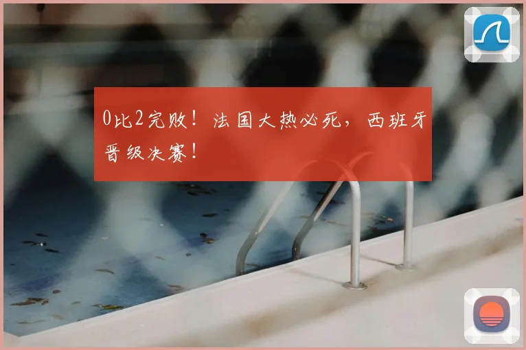 0比2完败!法国大热必死,西班牙晋级决赛!