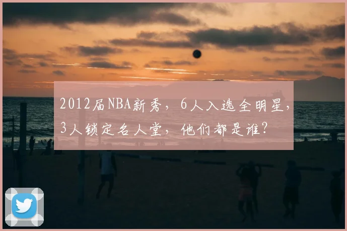 2012届NBA新秀，6人入选全明星，3人锁定名人堂，他们都是谁？