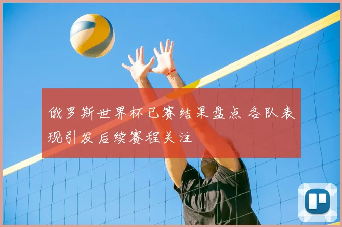 俄罗斯世界杯已赛结果盘点 各队表现引发后续赛程关注