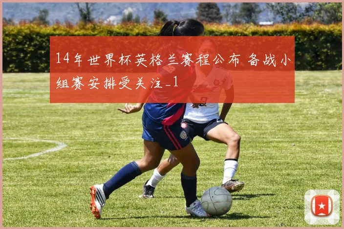 14年世界杯英格兰赛程公布 备战小组赛安排受关注_1