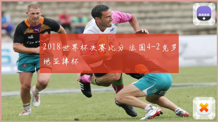 2018世界杯决赛比分 法国4-2克罗地亚捧杯
