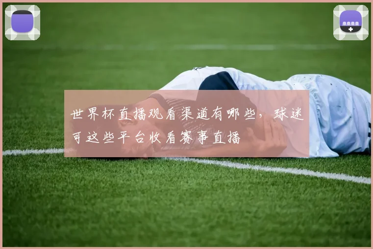 世界杯直播观看渠道有哪些，球迷可这些平台收看赛事直播