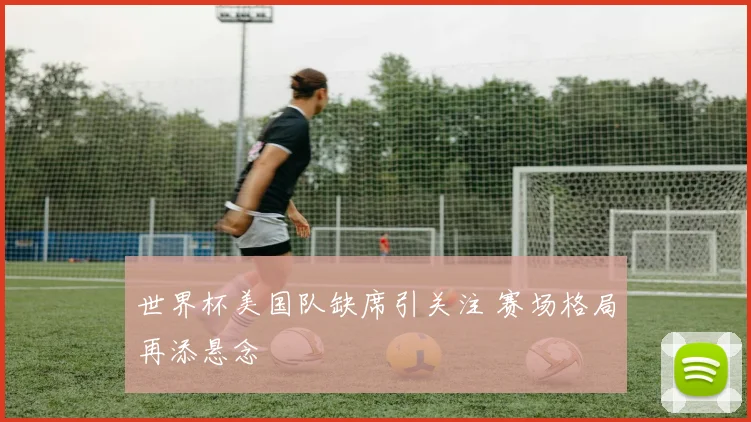 世界杯美国队缺席引关注 赛场格局再添悬念