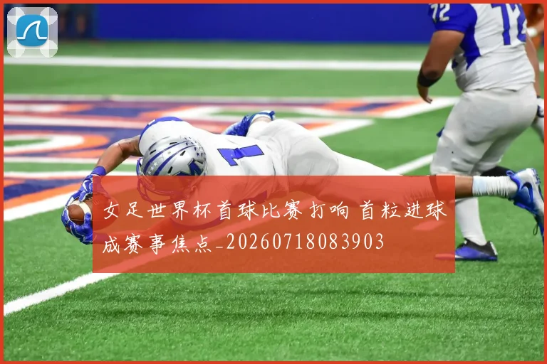 女足世界杯首球比赛打响 首粒进球成赛事焦点_20260718083903