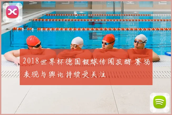 2018世界杯德国假球传闻发酵 赛场表现与舆论持续受关注