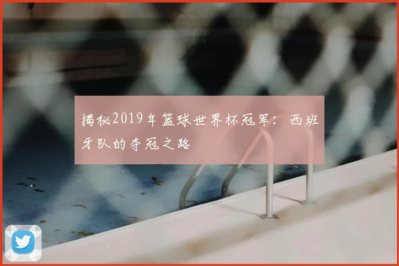 揭秘2019年篮球世界杯冠军：西班牙队的夺冠之路