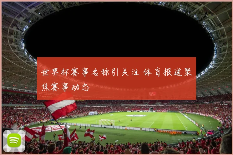 世界杯赛事名称引关注 体育报道聚焦赛事动态