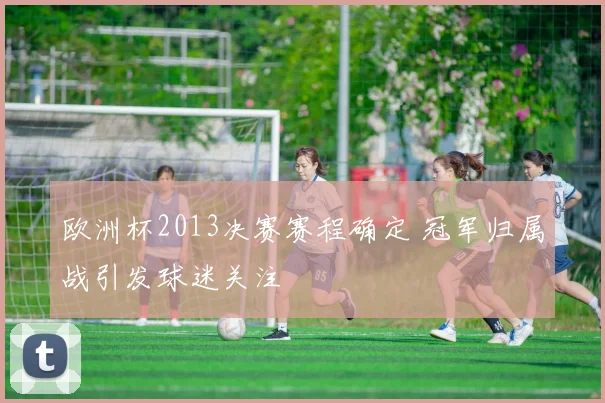 欧洲杯2013决赛赛程确定 冠军归属战引发球迷关注