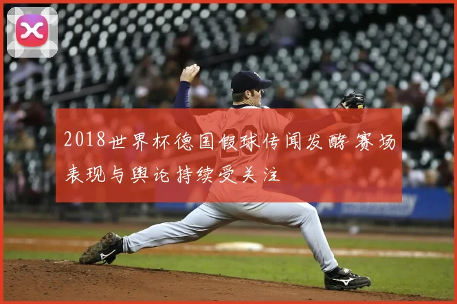 2018世界杯德国假球传闻发酵 赛场表现与舆论持续受关注