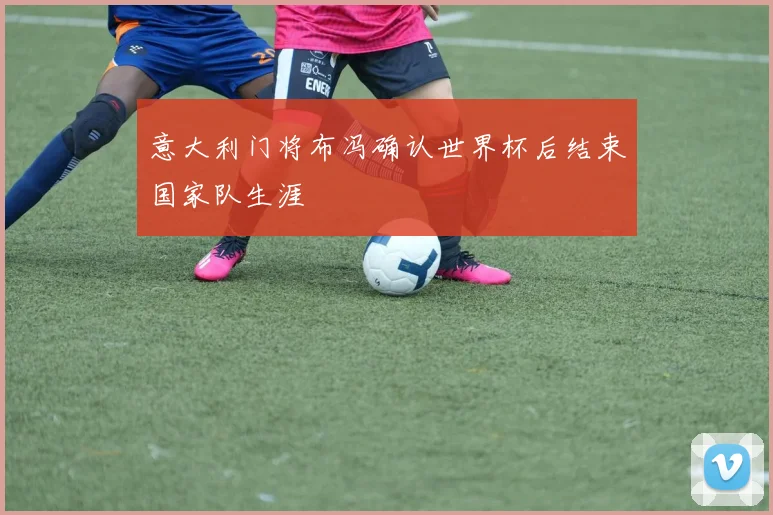 意大利门将布冯确认世界杯后结束国家队生涯
