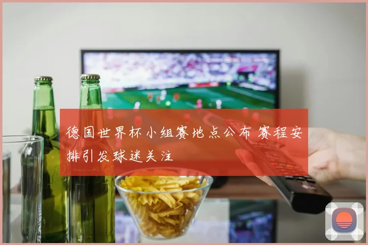 德国世界杯小组赛地点公布 赛程安排引发球迷关注