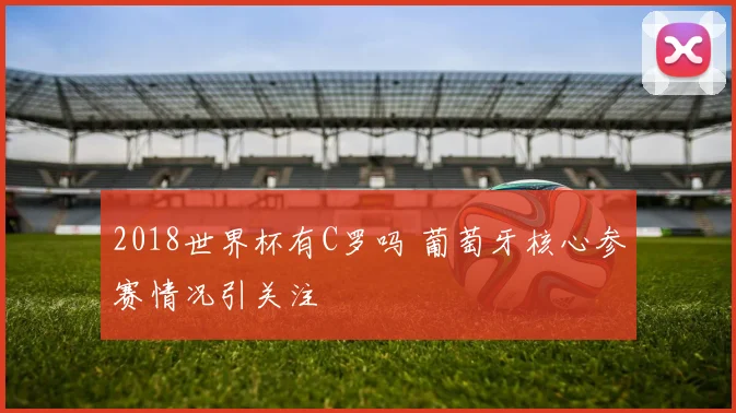 2018世界杯有C罗吗 葡萄牙核心参赛情况引关注