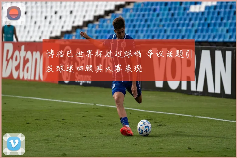 博格巴世界杯进过球吗 争议话题引发球迷回顾其大赛表现