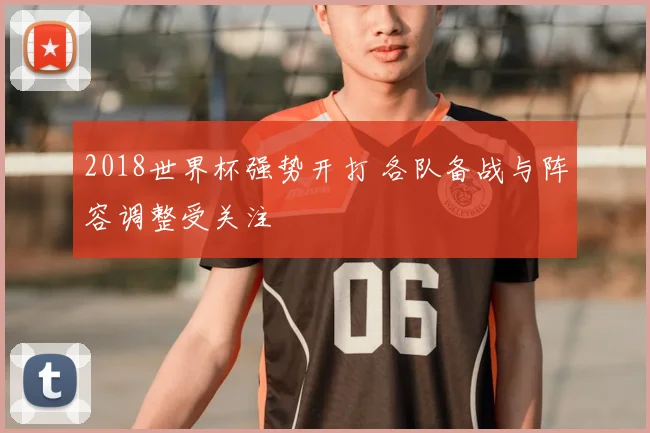 2018世界杯强势开打 各队备战与阵容调整受关注
