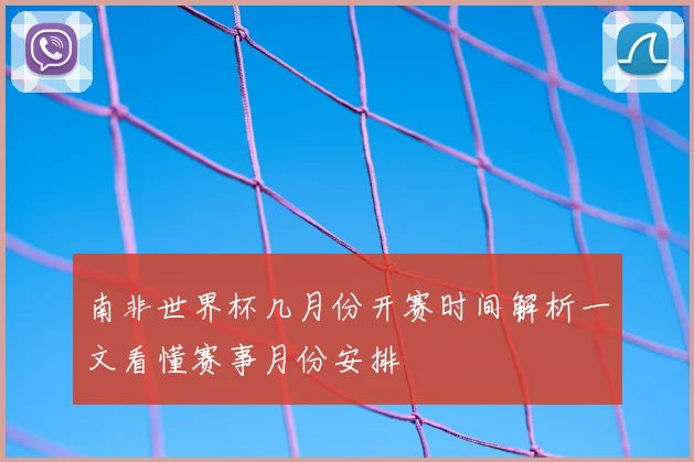 南非世界杯几月份开赛时间解析一文看懂赛事月份安排