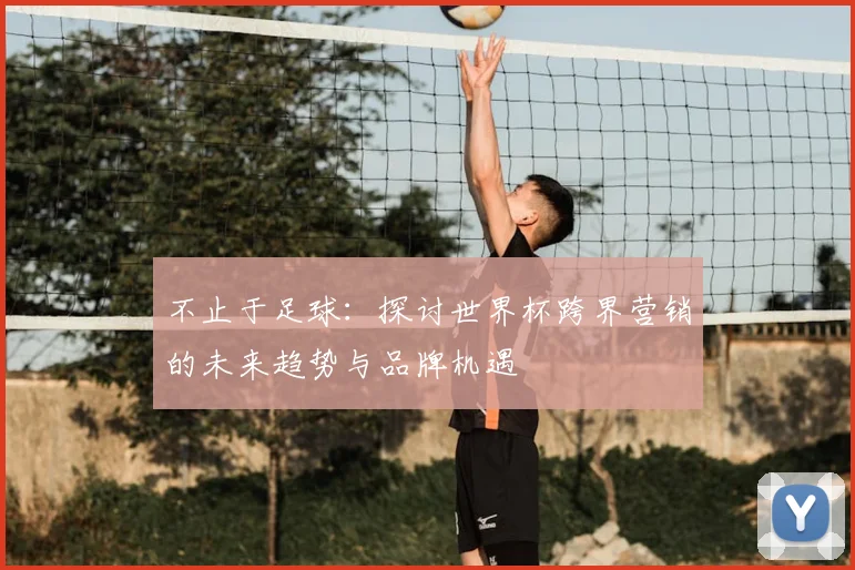 不止于足球：探讨世界杯跨界营销的未来趋势与品牌机遇
