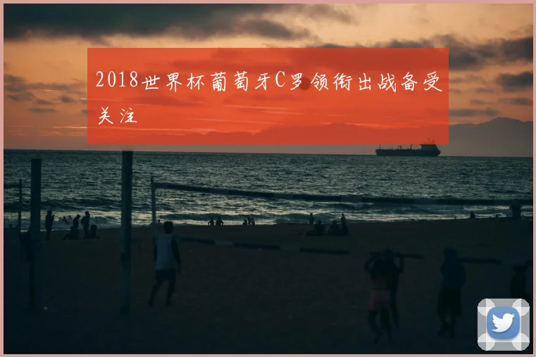 2018世界杯葡萄牙C罗领衔出战备受关注