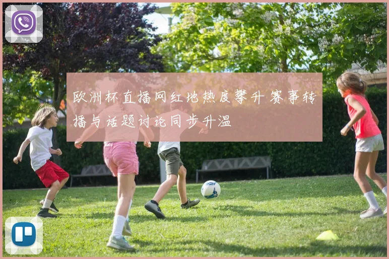 欧洲杯直播网红地热度攀升 赛事转播与话题讨论同步升温