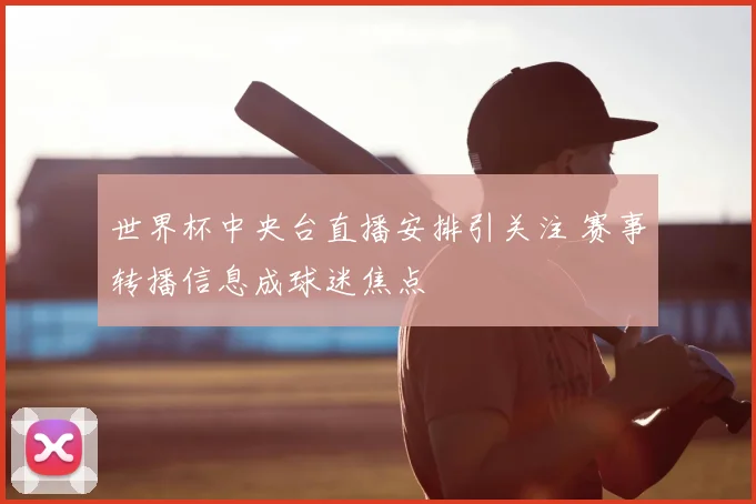 世界杯中央台直播安排引关注 赛事转播信息成球迷焦点