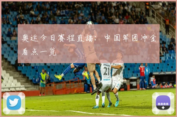 奥运今日赛程直播:中国军团冲金看点一览