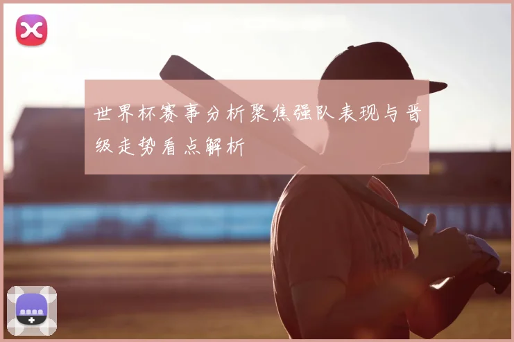 世界杯赛事分析聚焦强队表现与晋级走势看点解析