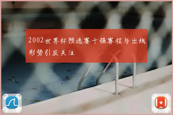 2002世界杯预选赛十强赛程与出线形势引发关注