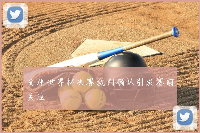 南非世界杯决赛裁判确认引发赛前关注