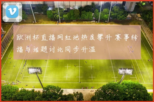 欧洲杯直播网红地热度攀升 赛事转播与话题讨论同步升温
