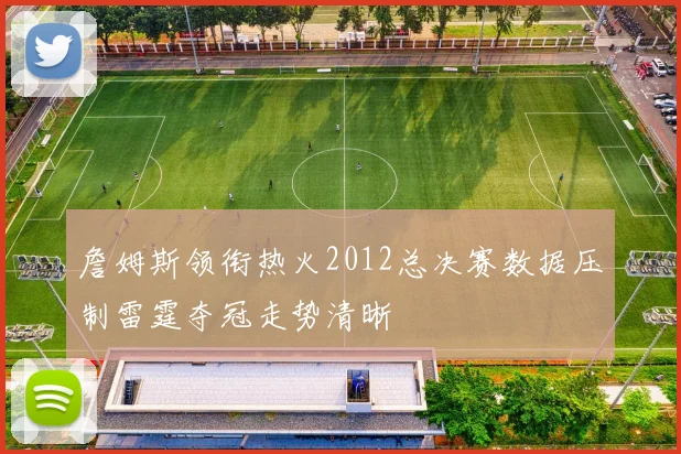 詹姆斯领衔热火2012总决赛数据压制雷霆夺冠走势清晰